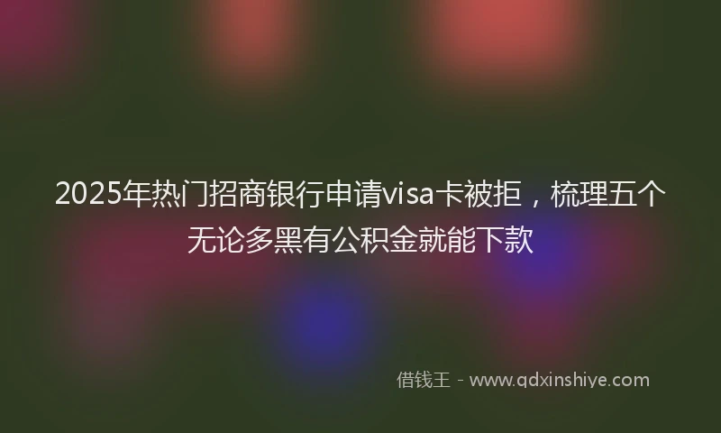 2025年热门招商银行申请visa卡被拒，梳理五个无论多黑有公积金就能下款