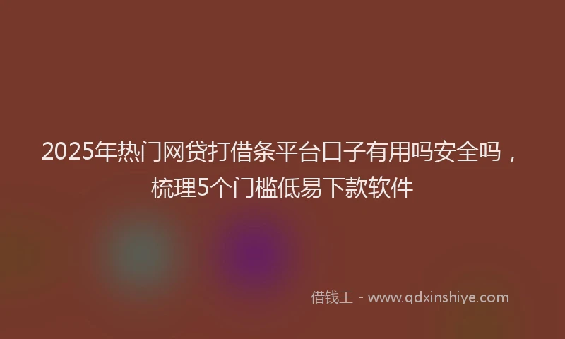 2025年热门网贷打借条平台口子有用吗安全吗，梳理5个门槛低易下款软件