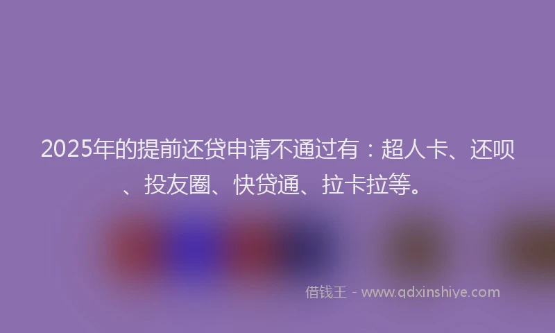 2025年的提前还贷申请不通过有：超人卡、还呗、投友圈、快贷通、拉卡拉等。