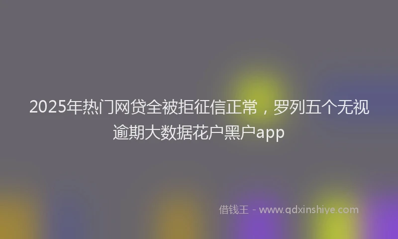 2025年热门网贷全被拒征信正常，罗列五个无视逾期大数据花户黑户app