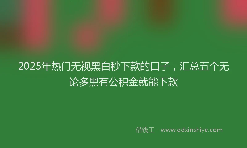 2025年热门无视黑白秒下款的口子，汇总五个无论多黑有公积金就能下款