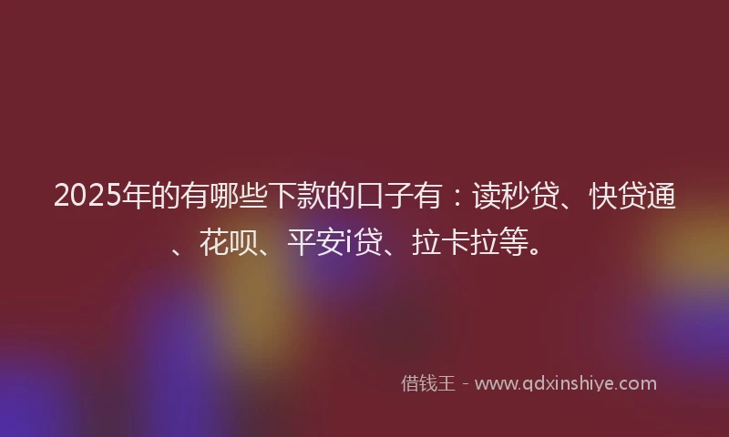 2025年的有哪些下款的口子有：读秒贷、快贷通、花呗、平安i贷、拉卡拉等。