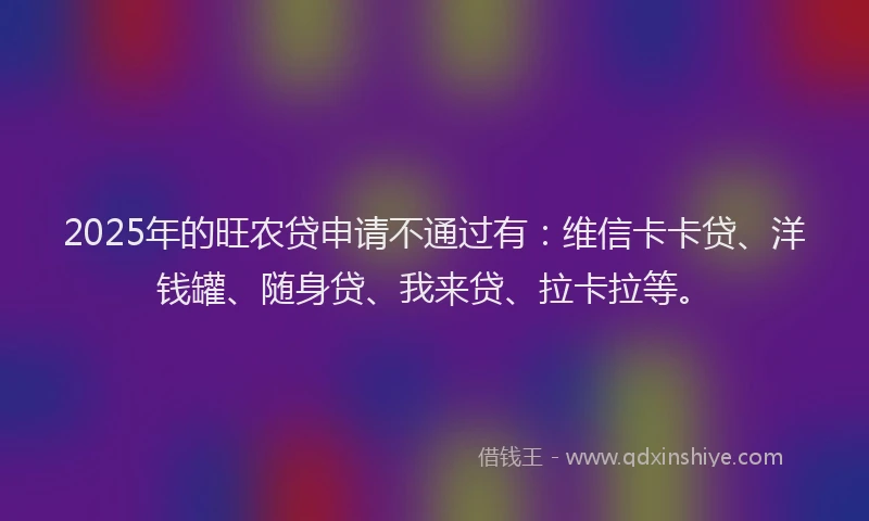 2025年的旺农贷申请不通过有：维信卡卡贷、洋钱罐、随身贷、我来贷、拉卡拉等。