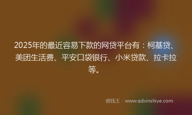 2025年的最近容易下款的网贷平台有：柯基贷、美团生活费、平安口袋银行、小米贷款、拉卡拉等。