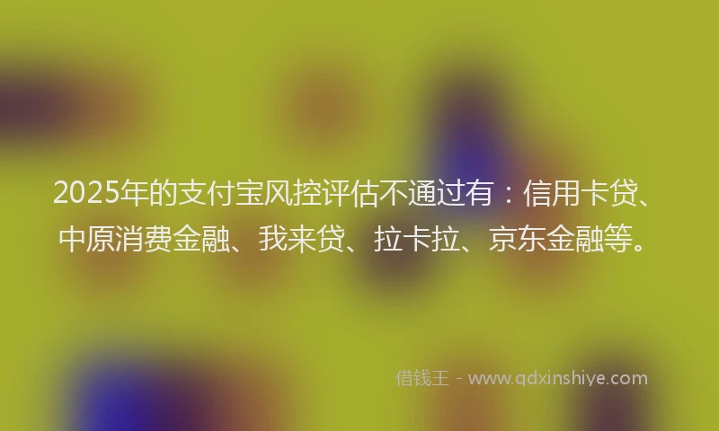 2025年的支付宝风控评估不通过有：信用卡贷、中原消费金融、我来贷、拉卡拉、京东金融等。