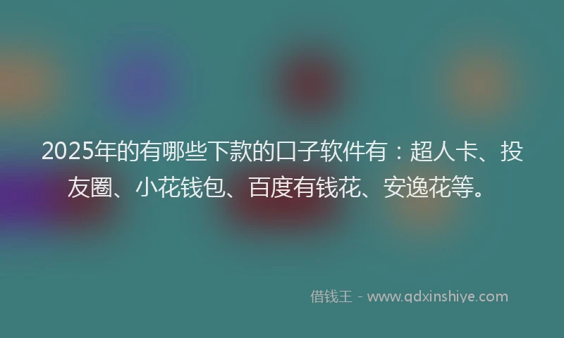 2025年的有哪些下款的口子软件有：超人卡、投友圈、小花钱包、百度有钱花、安逸花等。