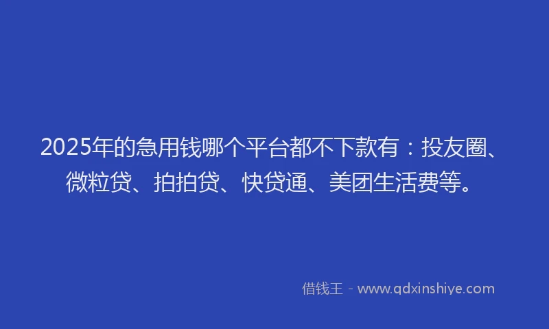 2025年的急用钱哪个平台都不下款有：投友圈、微粒贷、拍拍贷、快贷通、美团生活费等。