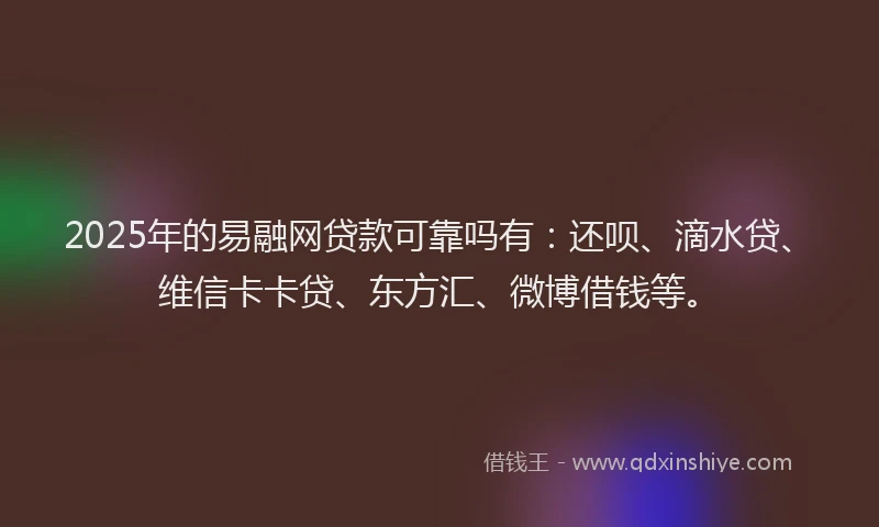 2025年的易融网贷款可靠吗有：还呗、滴水贷、维信卡卡贷、东方汇、微博借钱等。