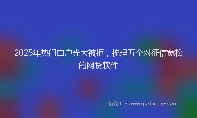 2025年热门白户光大被拒，梳理五个对征信宽松的网贷软件
