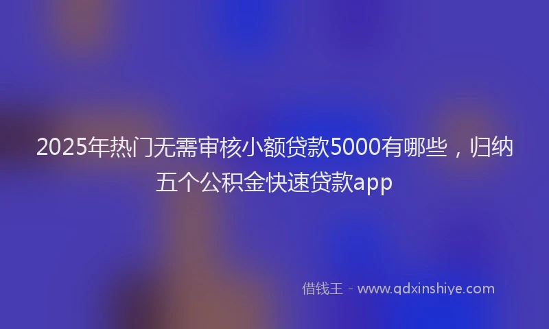 2025年热门无需审核小额贷款5000有哪些，归纳五个公积金快速贷款app