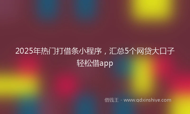 2025年热门打借条小程序，汇总5个网贷大口子轻松借app