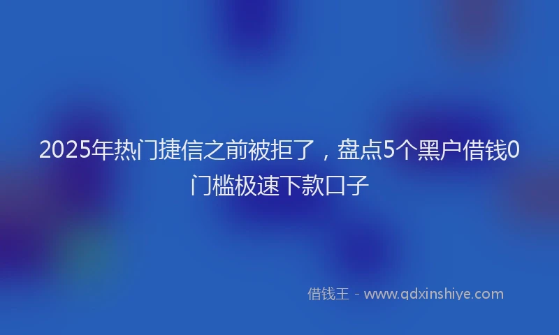 2025年热门捷信之前被拒了，盘点5个黑户借钱0门槛极速下款口子