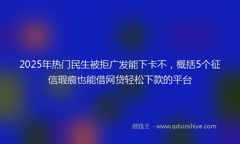 2025年热门民生被拒广发能下卡不，概括5个征信瑕疵也能借网贷轻松下款的平台