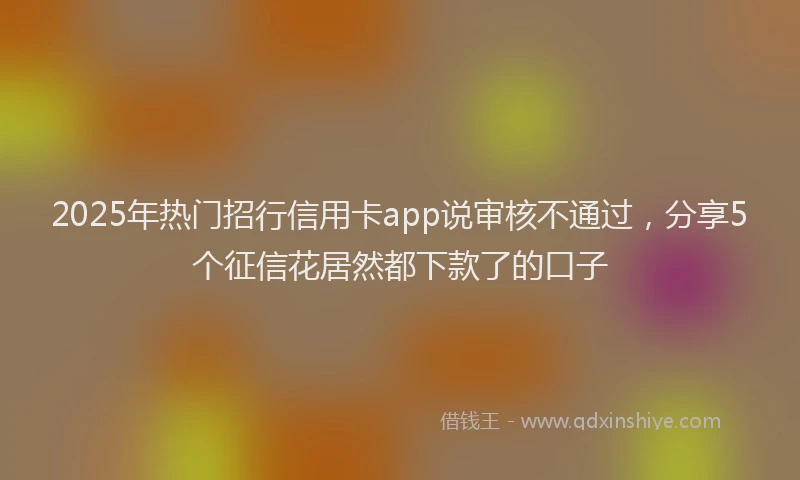 2025年热门招行信用卡app说审核不通过，分享5个征信花居然都下款了的口子