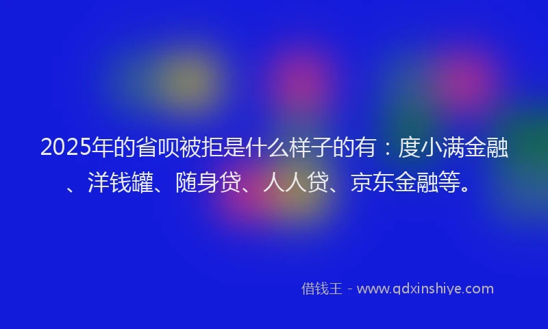 2025年的省呗被拒是什么样子的有：度小满金融、洋钱罐、随身贷、人人贷、京东金融等。