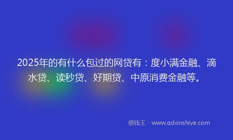 2025年的有什么包过的网贷有：度小满金融、滴水贷、读秒贷、好期贷、中原消费金融等。