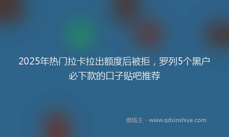2025年热门拉卡拉出额度后被拒，罗列5个黑户必下款的口子贴吧推荐