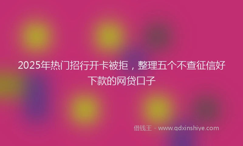 2025年热门招行开卡被拒，整理五个不查征信好下款的网贷口子