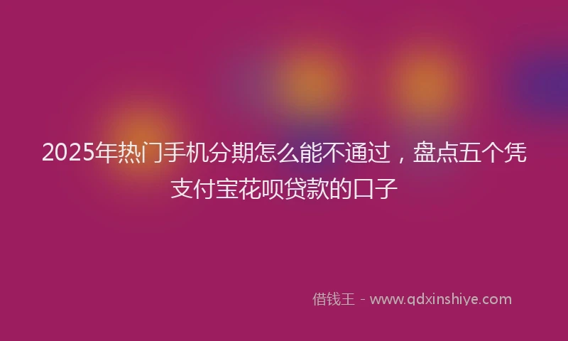 2025年热门手机分期怎么能不通过，盘点五个凭支付宝花呗贷款的口子