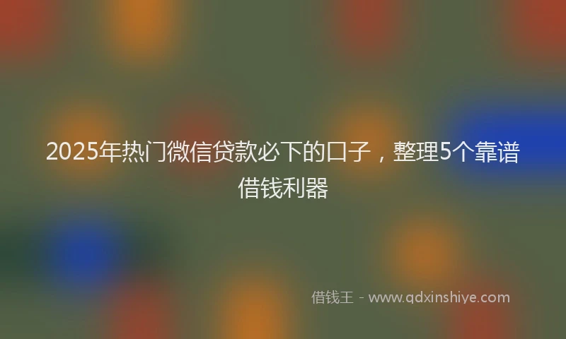 2025年热门微信贷款必下的口子，整理5个靠谱借钱利器