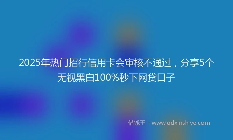 2025年热门招行信用卡会审核不通过，分享5个无视黑白100%秒下网贷口子