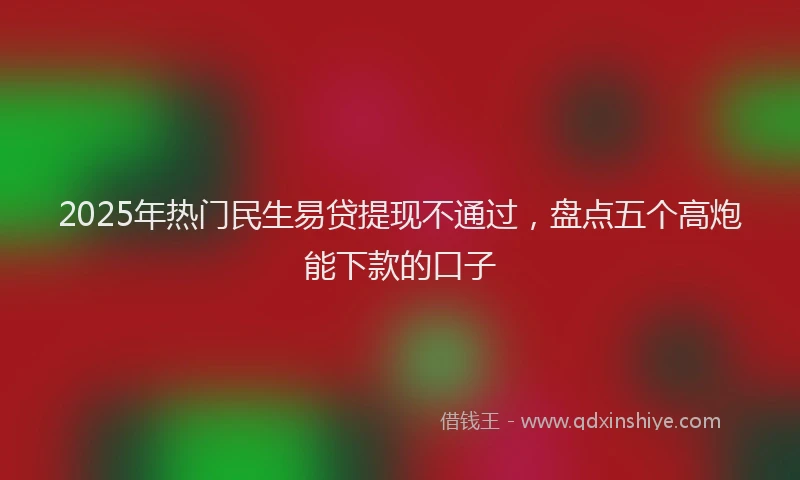 2025年热门民生易贷提现不通过，盘点五个高炮能下款的口子