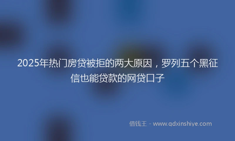 2025年热门房贷被拒的两大原因，罗列五个黑征信也能贷款的网贷口子