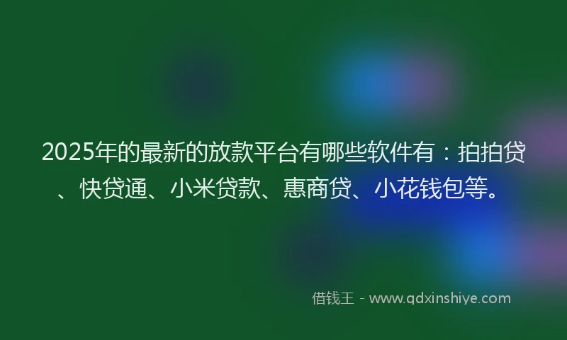 2025年的最新的放款平台有哪些软件有：拍拍贷、快贷通、小米贷款、惠商贷、小花钱包等。