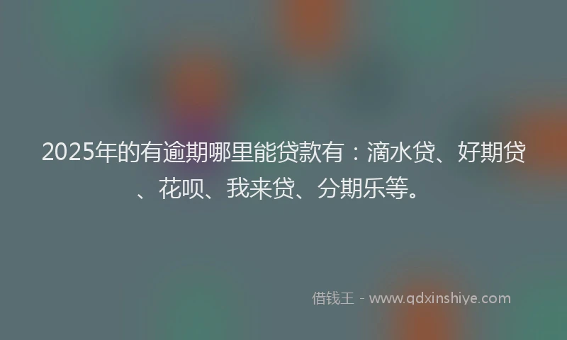 2025年的有逾期哪里能贷款有：滴水贷、好期贷、花呗、我来贷、分期乐等。