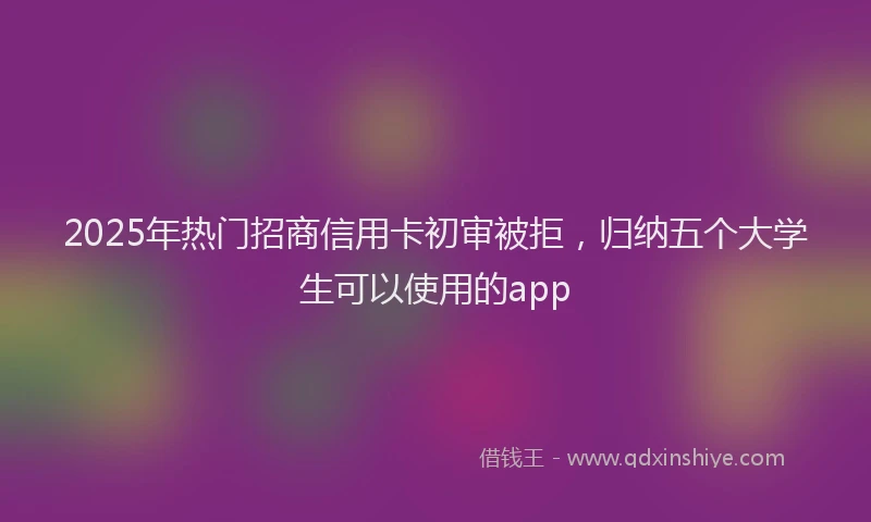 2025年热门招商信用卡初审被拒，归纳五个大学生可以使用的app