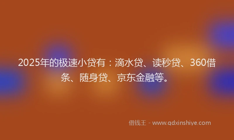 2025年的极速小贷有：滴水贷、读秒贷、360借条、随身贷、京东金融等。