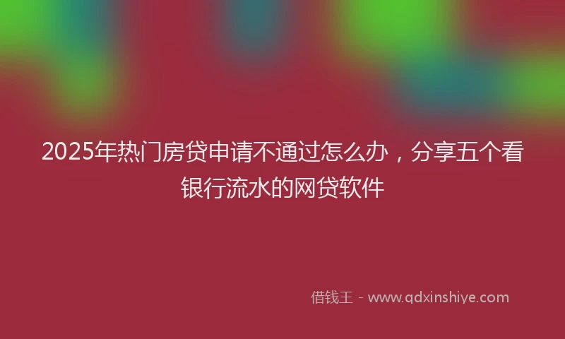 2025年热门房贷申请不通过怎么办，分享五个看银行流水的网贷软件