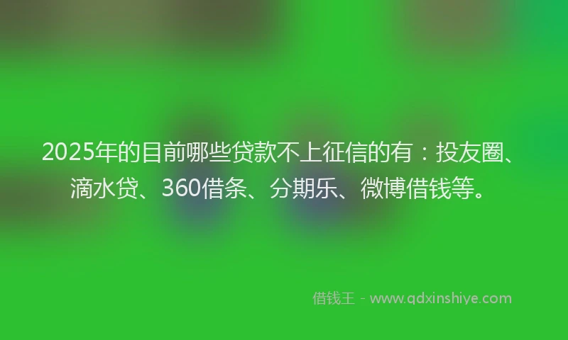 2025年的目前哪些贷款不上征信的有：投友圈、滴水贷、360借条、分期乐、微博借钱等。