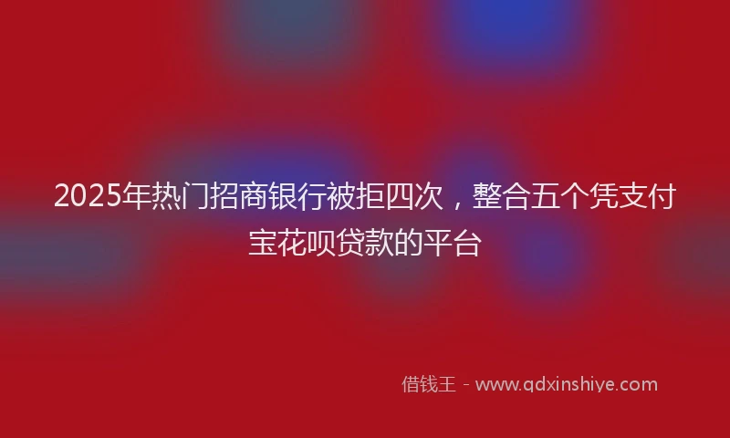 2025年热门招商银行被拒四次，整合五个凭支付宝花呗贷款的平台