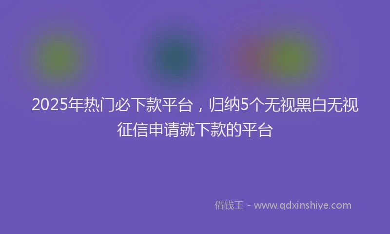 2025年热门必下款平台，归纳5个无视黑白无视征信申请就下款的平台