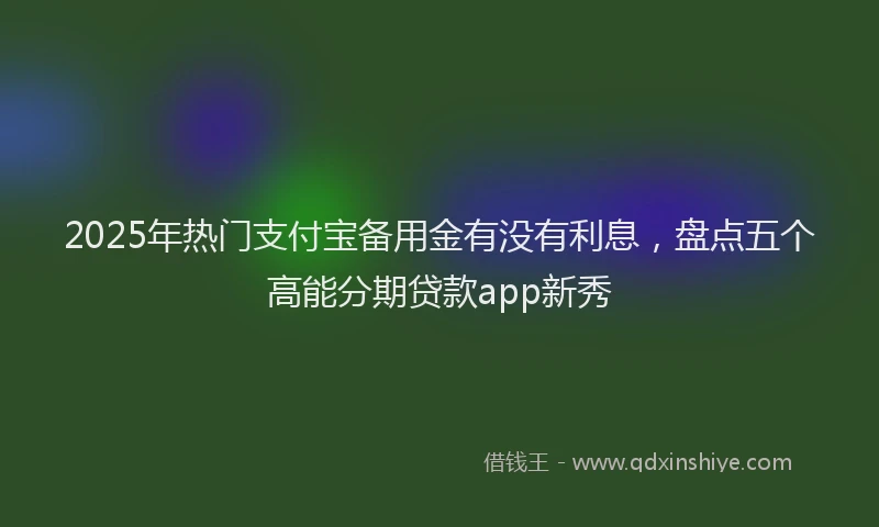 2025年热门支付宝备用金有没有利息，盘点五个高能分期贷款app新秀