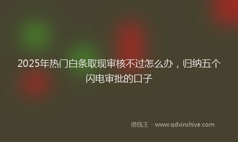 2025年热门白条取现审核不过怎么办，归纳五个闪电审批的口子