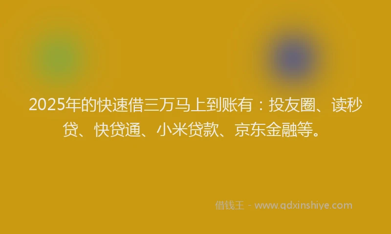 2025年的快速借三万马上到账有：投友圈、读秒贷、快贷通、小米贷款、京东金融等。