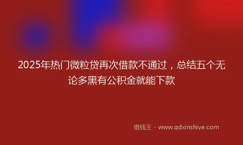2025年热门微粒贷再次借款不通过，总结五个无论多黑有公积金就能下款