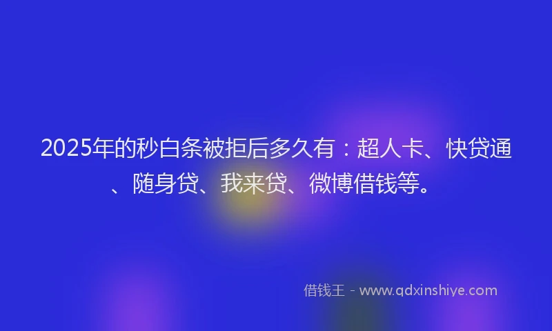 2025年的秒白条被拒后多久有：超人卡、快贷通、随身贷、我来贷、微博借钱等。