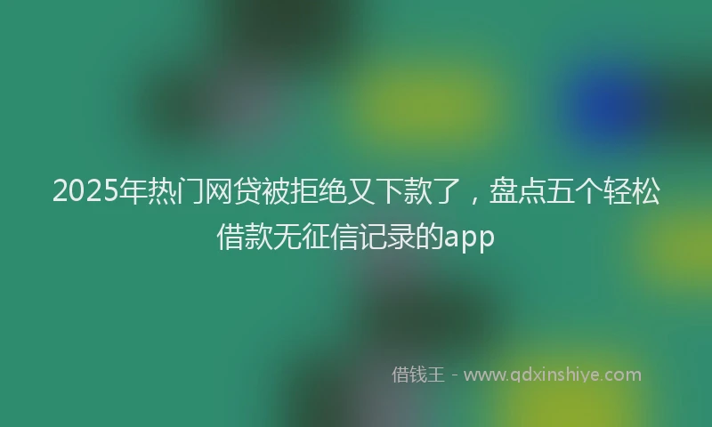 2025年热门网贷被拒绝又下款了，盘点五个轻松借款无征信记录的app
