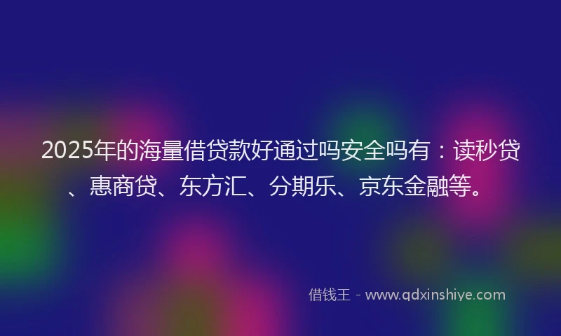 2025年的海量借贷款好通过吗安全吗有：读秒贷、惠商贷、东方汇、分期乐、京东金融等。