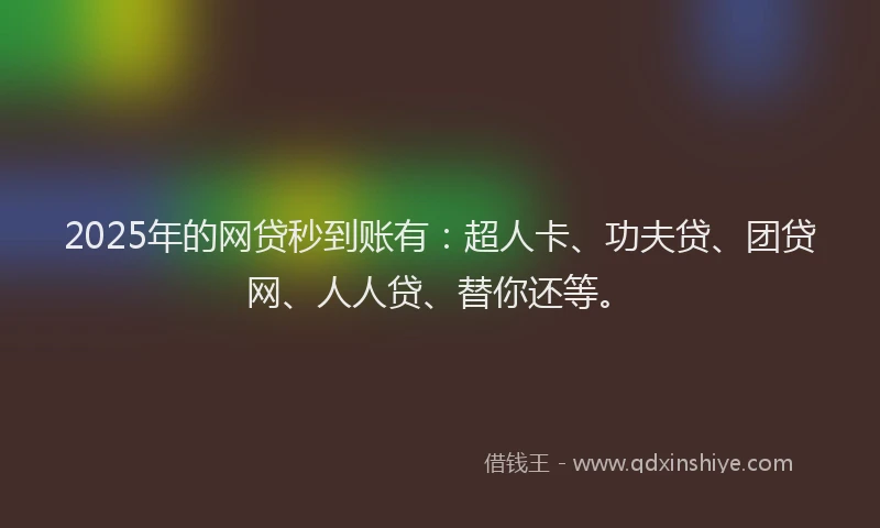 2025年的网贷秒到账有：超人卡、功夫贷、团贷网、人人贷、替你还等。