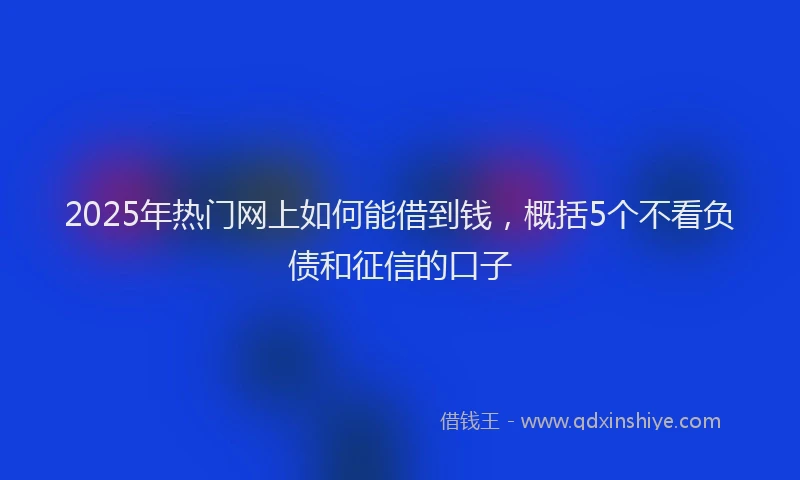 2025年热门网上如何能借到钱，概括5个不看负债和征信的口子