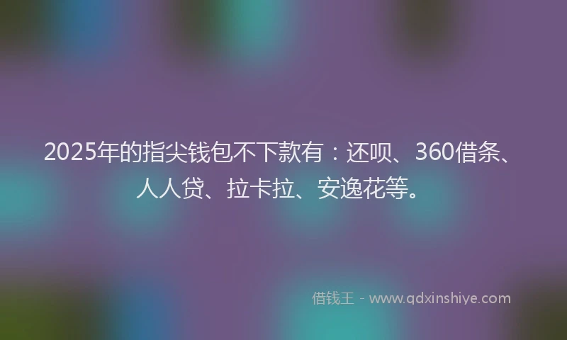 2025年的指尖钱包不下款有：还呗、360借条、人人贷、拉卡拉、安逸花等。