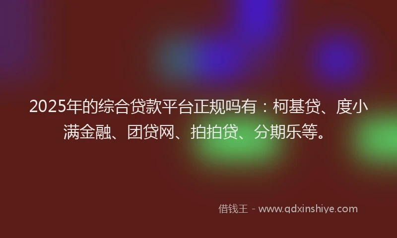 2025年的综合贷款平台正规吗有：柯基贷、度小满金融、团贷网、拍拍贷、分期乐等。