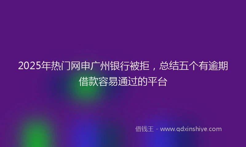 2025年热门网申广州银行被拒，总结五个有逾期借款容易通过的平台