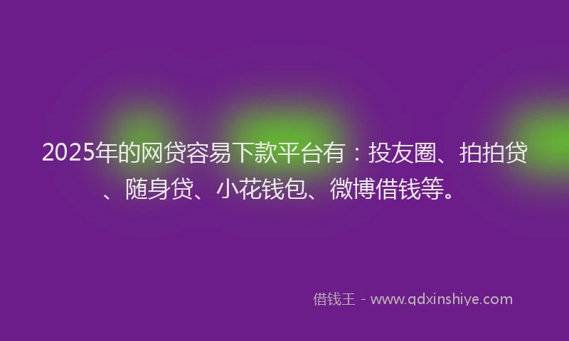 2025年的网贷容易下款平台有：投友圈、拍拍贷、随身贷、小花钱包、微博借钱等。