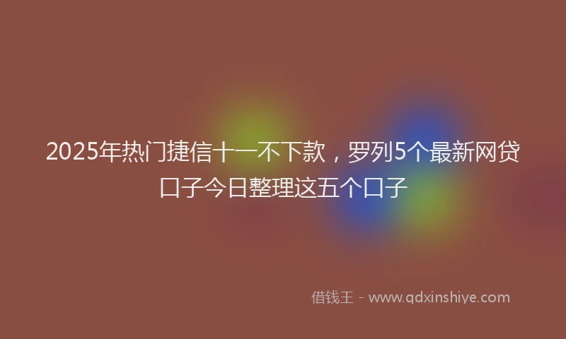 2025年热门捷信十一不下款，罗列5个最新网贷口子今日整理这五个口子