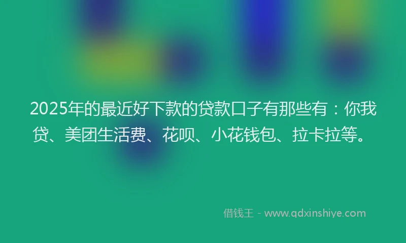 2025年的最近好下款的贷款口子有那些有：你我贷、美团生活费、花呗、小花钱包、拉卡拉等。